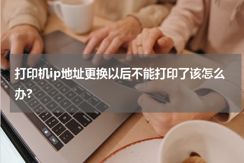 打印机ip地址更换以后不能打印了该怎么办?