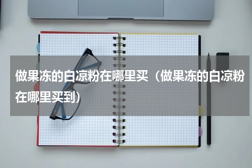 做果冻的白凉粉在哪里买（做果冻的白凉粉在哪里买到）