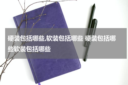 硬装包括哪些,软装包括哪些 硬装包括哪些软装包括哪些