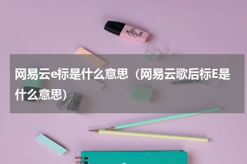 网易云e标是什么意思（网易云歌后标E是什么意思）