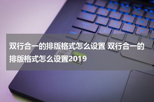 双行合一的排版格式怎么设置 双行合一的排版格式怎么设置2019