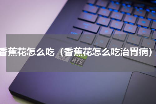 香蕉花怎么吃（香蕉花怎么吃治胃病）