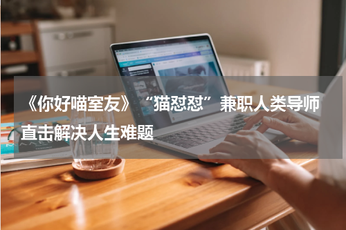 《你好喵室友》“猫怼怼”兼职人类导师 直击解决人生难题