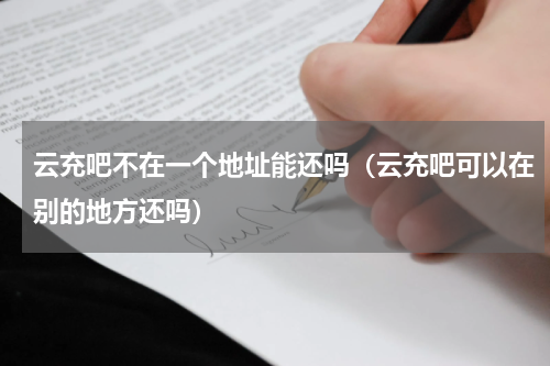 云充吧不在一个地址能还吗（云充吧可以在别的地方还吗）