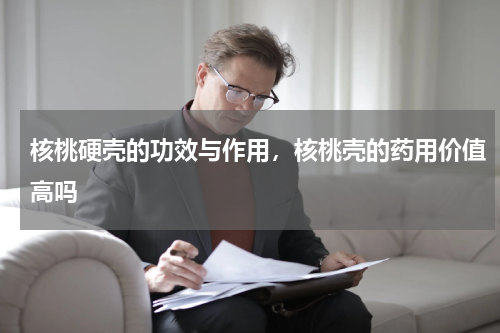 核桃硬壳的功效与作用，核桃壳的药用价值高吗
