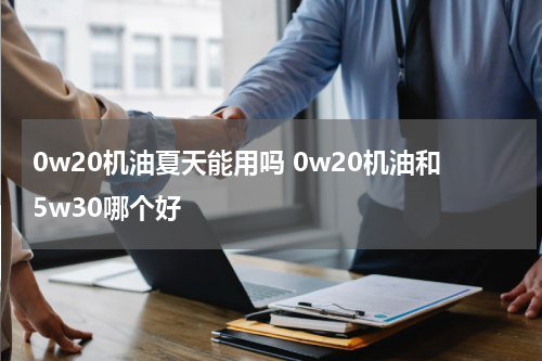 0w20机油夏天能用吗 0w20机油和5w30哪个好
