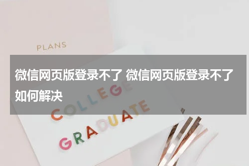 微信网页版登录不了 微信网页版登录不了如何解决
