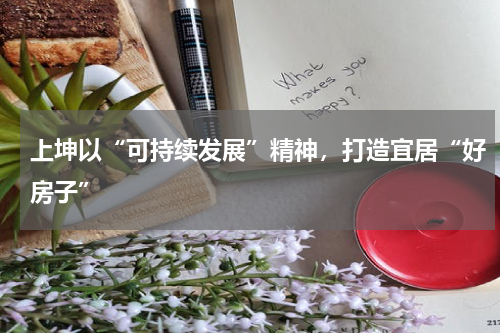 上坤以“可持续发展”精神，打造宜居“好房子”