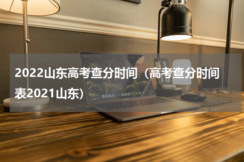 2022山东高考查分时间（高考查分时间表2021山东）