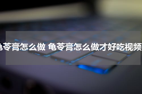龟苓膏怎么做 龟苓膏怎么做才好吃视频