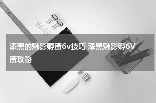 漆黑的魅影孵蛋6v技巧 漆黑魅影孵6V蛋攻略