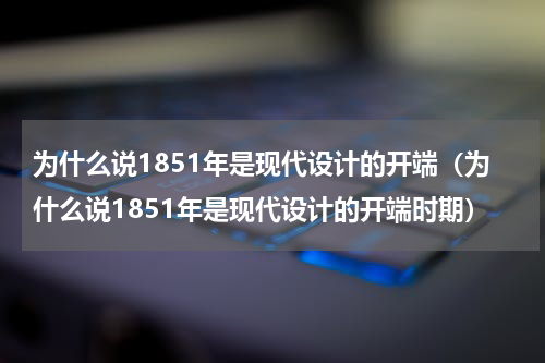 为什么说1851年是现代设计的开端（为什么说1851年是现代设计的开端时期）