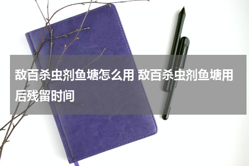敌百杀虫剂鱼塘怎么用 敌百杀虫剂鱼塘用后残留时间