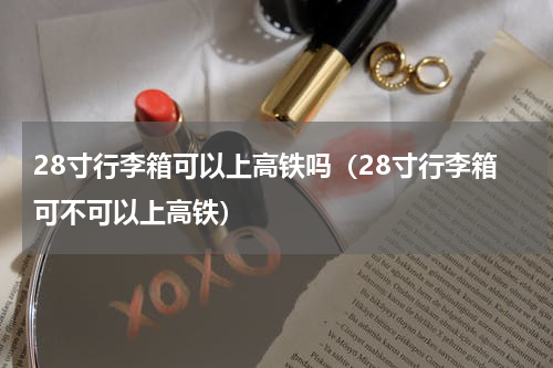 28寸行李箱可以上高铁吗（28寸行李箱可不可以上高铁）