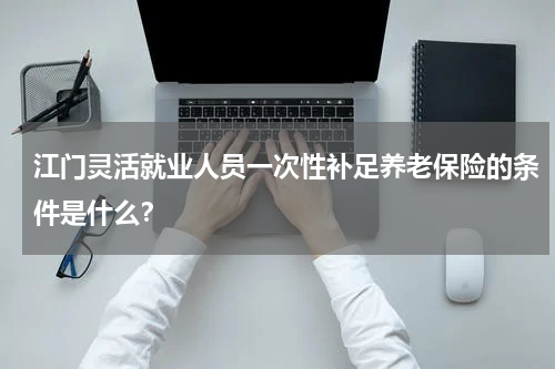 江门灵活就业人员一次性补足养老保险的条件是什么？
