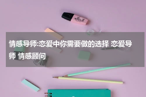 情感导师:恋爱中你需要做的选择 恋爱导师 情感顾问