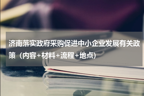 济南落实政府采购促进中小企业发展有关政策（内容+材料+流程+地点）