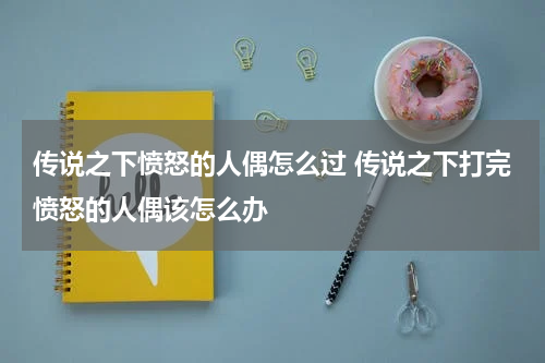 传说之下愤怒的人偶怎么过 传说之下打完愤怒的人偶该怎么办