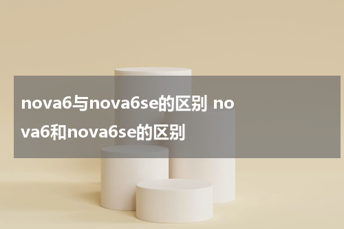 nova6与nova6se的区别 nova6和nova6se的区别