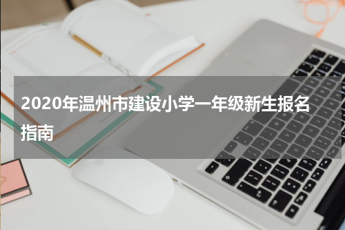2020年温州市建设小学一年级新生报名指南