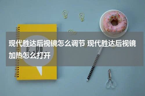 现代胜达后视镜怎么调节 现代胜达后视镜加热怎么打开
