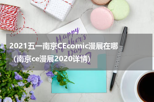 2021五一南京CEcomic漫展在哪（南京ce漫展2020详情）