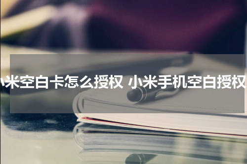 小米空白卡怎么授权 小米手机空白授权