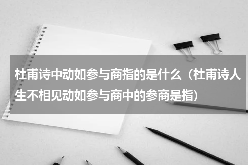杜甫诗中动如参与商指的是什么（杜甫诗人生不相见动如参与商中的参商是指）