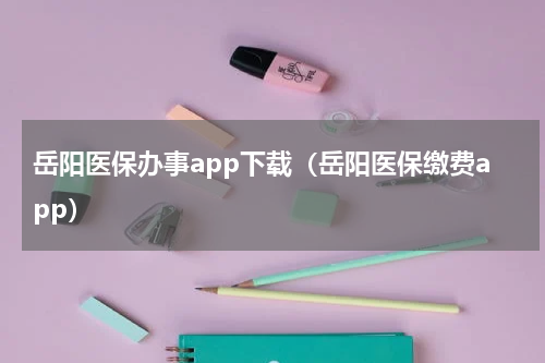 岳阳医保办事app下载（岳阳医保缴费app）