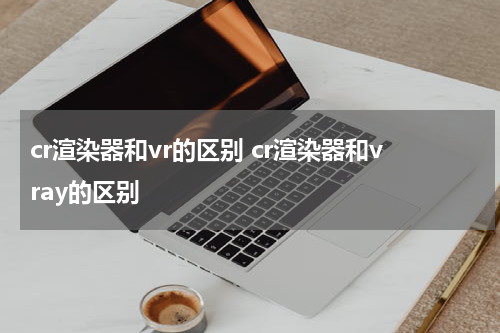 cr渲染器和vr的区别 cr渲染器和vray的区别