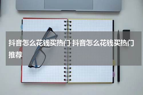 抖音怎么花钱买热门 抖音怎么花钱买热门推荐