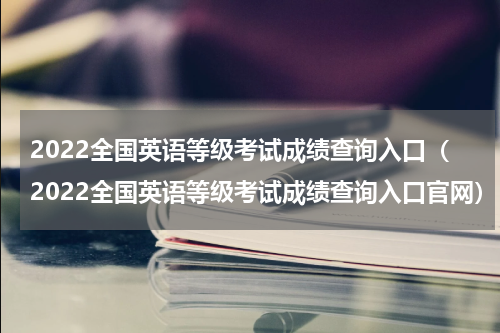 2022全国英语等级考试成绩查询入口（2022全国英语等级考试成绩查询入口官网）