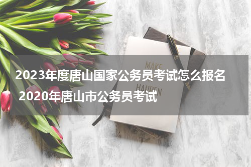 2023年度唐山国家公务员考试怎么报名 2020年唐山市公务员考试