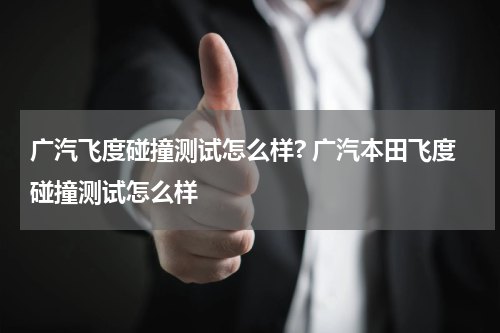 广汽飞度碰撞测试怎么样? 广汽本田飞度碰撞测试怎么样