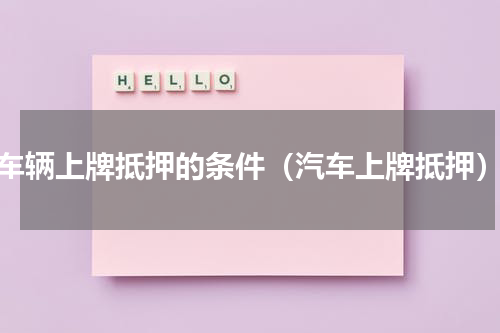 车辆上牌抵押的条件（汽车上牌抵押）