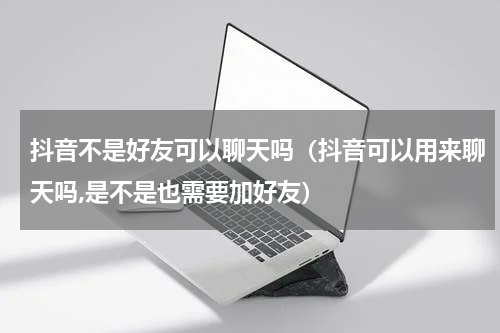 抖音不是好友可以聊天吗（抖音可以用来聊天吗,是不是也需要加好友）