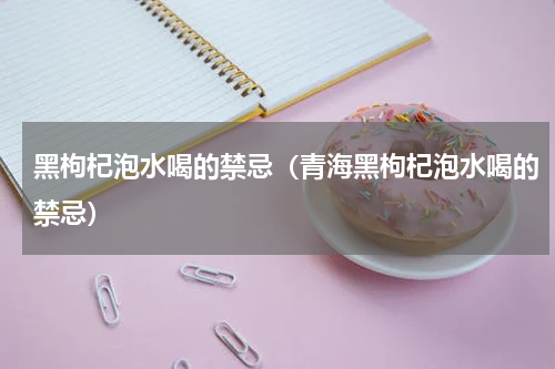 黑枸杞泡水喝的禁忌（青海黑枸杞泡水喝的禁忌）