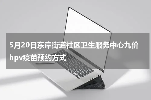 5月20日东岸街道社区卫生服务中心九价hpv疫苗预约方式