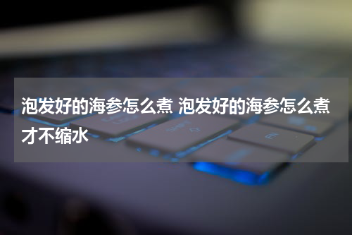 泡发好的海参怎么煮 泡发好的海参怎么煮才不缩水