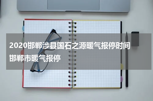 2020邯郸涉县国石之源暖气报停时间 邯郸市暖气报停