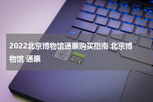 2022北京博物馆通票购买指南 北京博物馆 通票