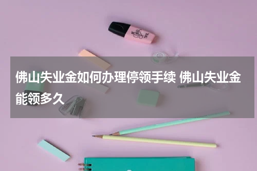 佛山失业金如何办理停领手续 佛山失业金能领多久