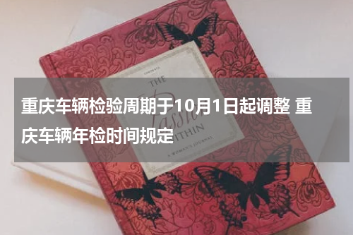 重庆车辆检验周期于10月1日起调整 重庆车辆年检时间规定