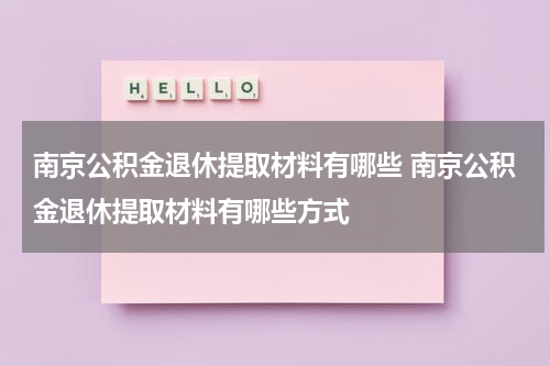 南京公积金退休提取材料有哪些 南京公积金退休提取材料有哪些方式
