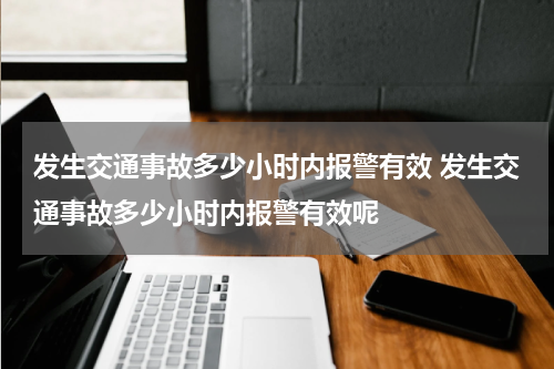 发生交通事故多少小时内报警有效 发生交通事故多少小时内报警有效呢