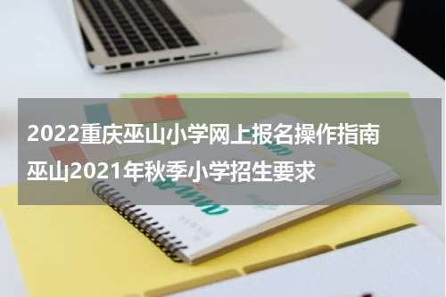 2022重庆巫山小学网上报名操作指南 巫山2021年秋季小学招生要求