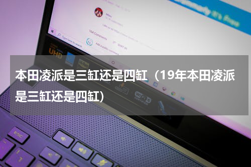 本田凌派是三缸还是四缸（19年本田凌派是三缸还是四缸）