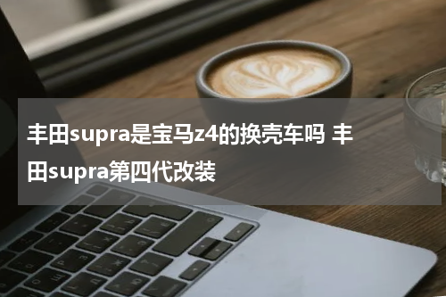 丰田supra是宝马z4的换壳车吗 丰田supra第四代改装