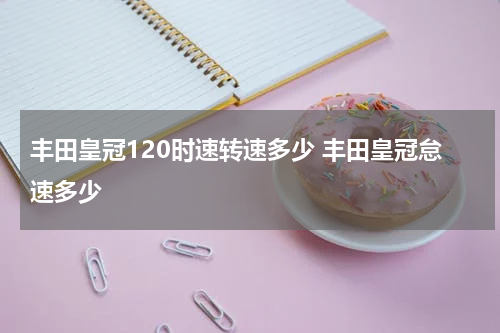 丰田皇冠120时速转速多少 丰田皇冠怠速多少