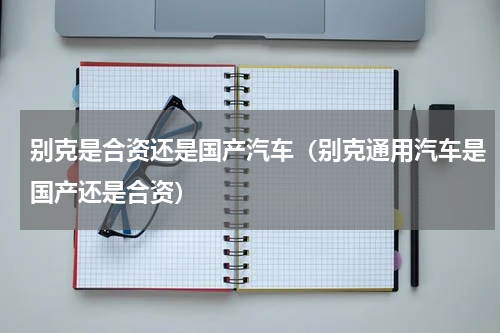 别克是合资还是国产汽车（别克通用汽车是国产还是合资）